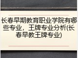 长春早期教育职业学院有哪些专业，王牌专业分析(长春早教王牌专业)