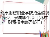 北京财贸职业学院招生编码多少，隶属哪个部门(北京财贸招生编码部门)