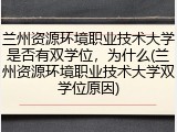兰州资源环境职业技术大学是否有双学位，为什么(兰州资源环境职业技术大学双学位原因)
