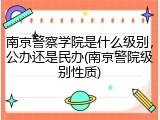 南京警察学院是什么级别，公办还是民办(南京警院级别性质)