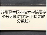 苏州卫生职业技术学院要多少分才能进(苏州卫院录取分数线)