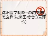 沈阳医学院图书馆在哪里，怎么样(沈医图书馆位置评价)