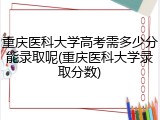 重庆医科大学高考需多少分能录取呢(重庆医科大学录取分数)