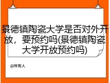 景德镇陶瓷大学是否对外开放，要预约吗(景德镇陶瓷大学开放预约吗)