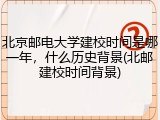 北京邮电大学建校时间是哪一年，什么历史背景(北邮建校时间背景)