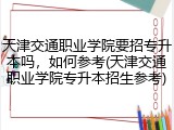 天津交通职业学院要招专升本吗，如何参考(天津交通职业学院专升本招生参考)