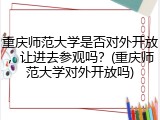 重庆师范大学是否对外开放，让进去参观吗？(重庆师范大学对外开放吗)