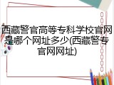 西藏警官高等专科学校官网是哪个网址多少(西藏警专官网网址)