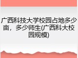 广西科技大学校园占地多少亩，多少师生(广西科大校园规模)