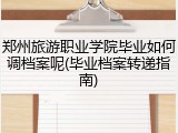 郑州旅游职业学院毕业如何调档案呢(毕业档案转递指南)