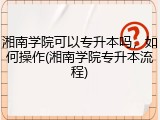 湘南学院可以专升本吗，如何操作(湘南学院专升本流程)