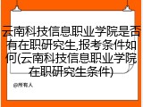 云南科技信息职业学院是否有在职研究生,报考条件如何(云南科技信息职业学院在职研究生条件)
