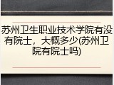 苏州卫生职业技术学院有没有院士，大概多少(苏州卫院有院士吗)