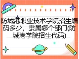 防城港职业技术学院招生编码多少，隶属哪个部门(防城港学院招生代码)