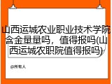 山西运城农业职业技术学院含金量量吗，值得报吗(山西运城农职院值得报吗)
