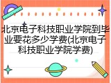 北京电子科技职业学院到毕业要花多少学费(北京电子科技职业学院学费)