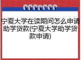 宁夏大学在读期间怎么申请助学贷款(宁夏大学助学贷款申请)
