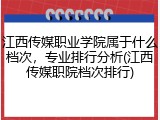 江西传媒职业学院属于什么档次，专业排行分析(江西传媒职院档次排行)
