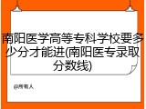 南阳医学高等专科学校要多少分才能进(南阳医专录取分数线)