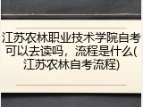 江苏农林职业技术学院自考可以去读吗，流程是什么(江苏农林自考流程)