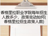香格里拉职业学院每年招生人数多少，政策变动如何(香格里拉招生政策人数)