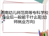 湘南幼儿师范高等专科学校毕业后一般能干什么呢(幼师就业方向)