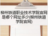柳州铁道职业技术学院官网是哪个网址多少(柳州铁道学院官网)