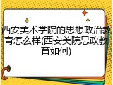 西安美术学院的思想政治教育怎么样(西安美院思政教育如何)