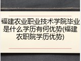 福建农业职业技术学院毕业是什么学历有何优势(福建农职院学历优势)