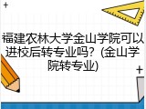 福建农林大学金山学院可以进校后转专业吗？(金山学院转专业)