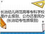 长治幼儿师范高等专科学校是什么级别，公办还是民办(长治幼专性质级别)