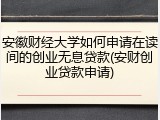 安徽财经大学如何申请在读间的创业无息贷款(安财创业贷款申请)