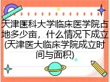 天津医科大学临床医学院占地多少亩，什么情况下成立(天津医大临床学院成立时间与面积)