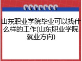 山东职业学院毕业可以找什么样的工作(山东职业学院就业方向)