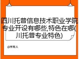 四川托普信息技术职业学院专业开设有哪些,特色在哪(川托普专业特色)