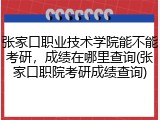 张家口职业技术学院能不能考研，成绩在哪里查询(张家口职院考研成绩查询)
