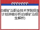 白银矿冶职业技术学院招生计划详细分析(白银矿冶招生解析)