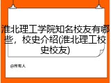 淮北理工学院知名校友有哪些，校史介绍(淮北理工校史校友)