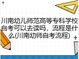 川南幼儿师范高等专科学校自考可以去读吗，流程是什么(川南幼师自考流程)