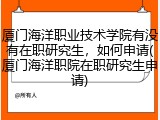 厦门海洋职业技术学院有没有在职研究生，如何申请(厦门海洋职院在职研究生申请)
