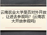 云南农业大学是否对外开放，让进去参观吗？(云南农大开放参观吗)