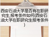 西安石油大学是否有在职研究生,报考条件如何(西安石油大学在职研究生报考条件)