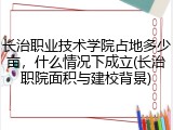长治职业技术学院占地多少亩，什么情况下成立(长治职院面积与建校背景)