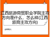 江西旅游商贸职业学院主攻方向是什么，怎么样(江西旅商主攻方向)