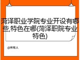菏泽职业学院专业开设有哪些,特色在哪(菏泽职院专业特色)