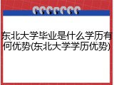 东北大学毕业是什么学历有何优势(东北大学学历优势)