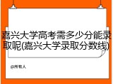 嘉兴大学高考需多少分能录取呢(嘉兴大学录取分数线)
