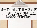 郑州卫生健康职业学院如何，口碑怎么样？(郑州卫生健康职业学院口碑)