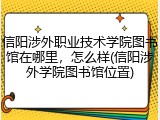 信阳涉外职业技术学院图书馆在哪里，怎么样(信阳涉外学院图书馆位置)