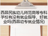 西昌民族幼儿师范高等专科学校有没有就业指导，好就业吗(西昌幼专就业情况)